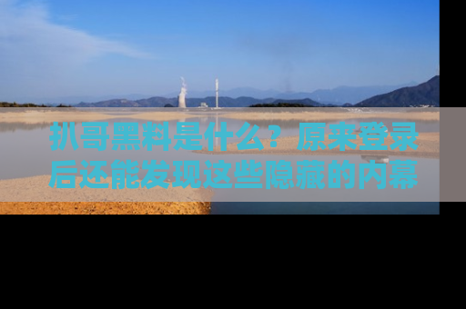 扒哥黑料是什么？原来登录后还能发现这些隐藏的内幕！