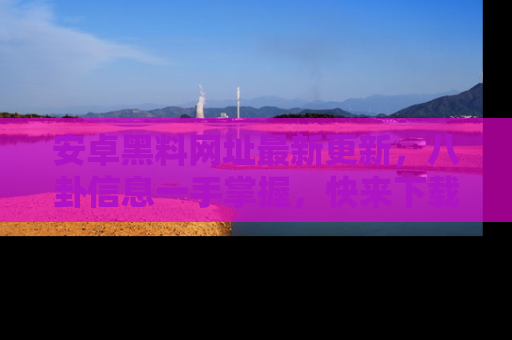 安卓黑料网址最新更新，八卦信息一手掌握，快来下载