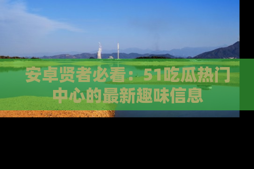 安卓贤者必看：51吃瓜热门中心的最新趣味信息