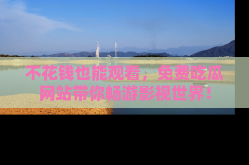 不花钱也能观看，免费吃瓜网站带你畅游影视世界！