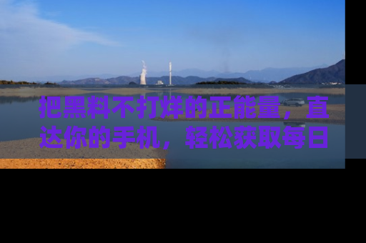把黑料不打烊的正能量，直达你的手机，轻松获取每日新鲜八卦！