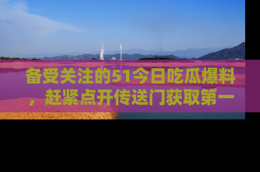 备受关注的51今日吃瓜爆料，赶紧点开传送门获取第一手消息！