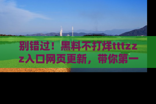 别错过！黑料不打烊tttzzz入口网页更新，带你第一时间了解最新动态！