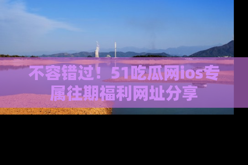 不容错过！51吃瓜网ios专属往期福利网址分享