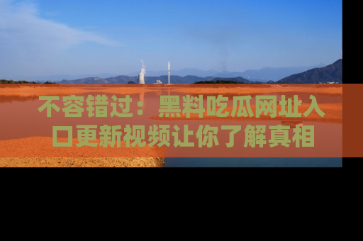 不容错过：黑料吃瓜网址入口更新视频让你了解真相