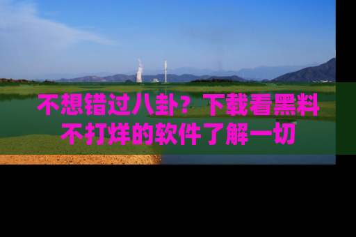 不想错过八卦？下载看黑料不打烊的软件了解一切
