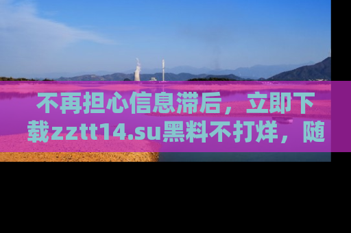 不再担心信息滞后，立即下载zztt14.su黑料不打烊，随时获取新鲜黑料！