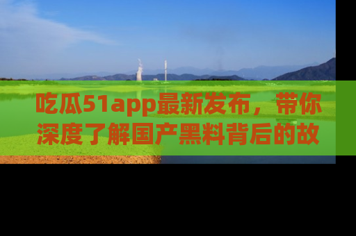 吃瓜51app最新发布，带你深度了解国产黑料背后的故事！