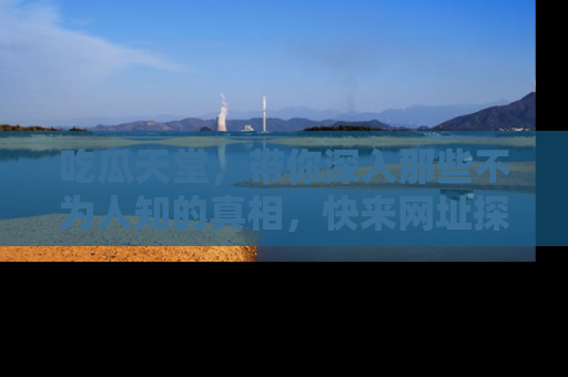 吃瓜天堂，带你深入那些不为人知的真相，快来网址探索吧！
