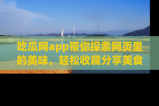 吃瓜网app带你探索网页里的美味，轻松收藏分享美食秘笈