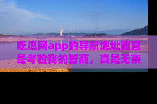 吃瓜网app的导航地址简直是考验我的智商，真是无奈！