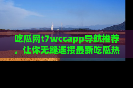 吃瓜网t7wccapp导航推荐，让你无缝连接最新吃瓜热点内容！
