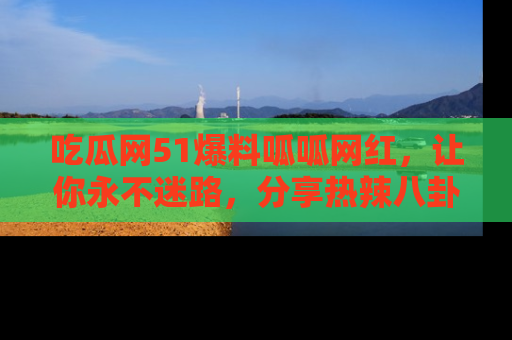 吃瓜网51爆料呱呱网红，让你永不迷路，分享热辣八卦速递！