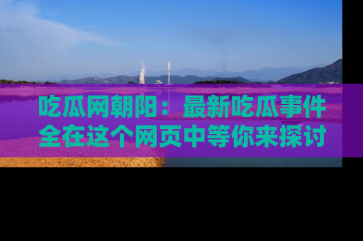 吃瓜网朝阳：最新吃瓜事件全在这个网页中等你来探讨！