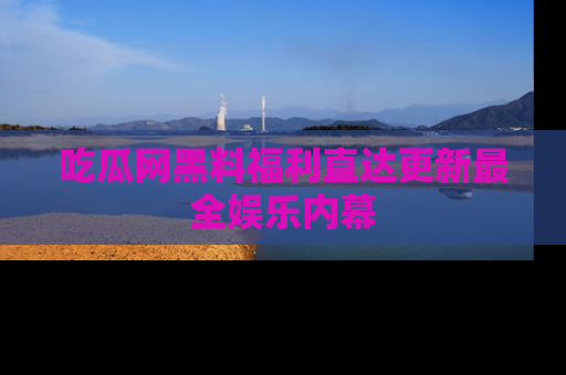吃瓜网黑料福利直达更新最全娱乐内幕