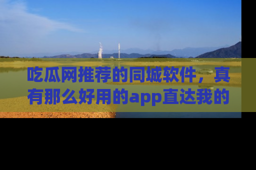 吃瓜网推荐的同城软件，真有那么好用的app直达我的心吗？