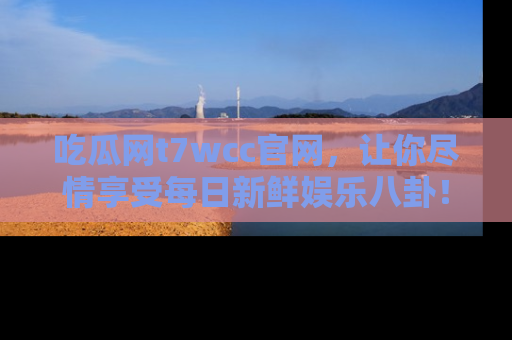 吃瓜网t7wcc官网，让你尽情享受每日新鲜娱乐八卦！