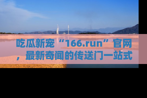 吃瓜新宠“166.run”官网，最新奇闻的传送门一站式体验