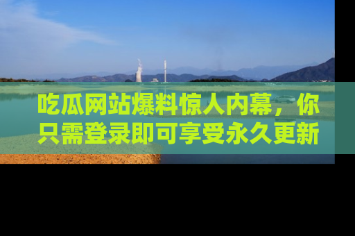 吃瓜网站爆料惊人内幕，你只需登录即可享受永久更新服务！