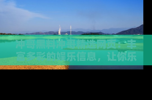 冲哥黑料冲哥精选网页：丰富多彩的娱乐信息，让你乐不停息