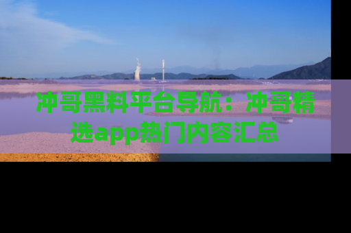 冲哥黑料平台导航：冲哥精选app热门内容汇总