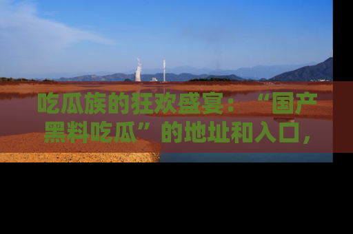 吃瓜族的狂欢盛宴：“国产黑料吃瓜”的地址和入口，让你尽情享受流行文化！