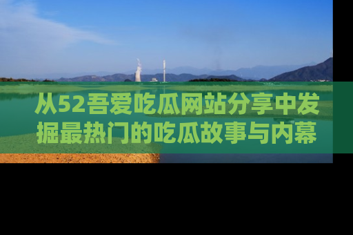 从52吾爱吃瓜网站分享中发掘最热门的吃瓜故事与内幕