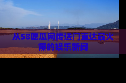 从58吃瓜网传送门直达最火爆的娱乐新闻