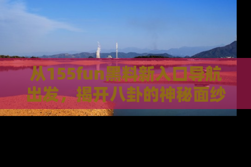 从155fun黑料新入口导航出发，揭开八卦的神秘面纱！