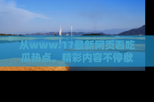 从www.17最新网页看吃瓜热点，精彩内容不停歇