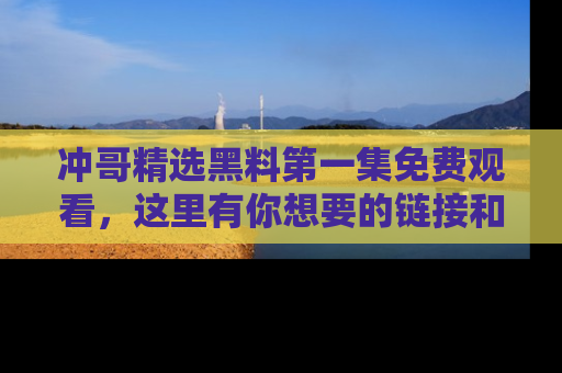 冲哥精选黑料第一集免费观看，这里有你想要的链接和内幕！