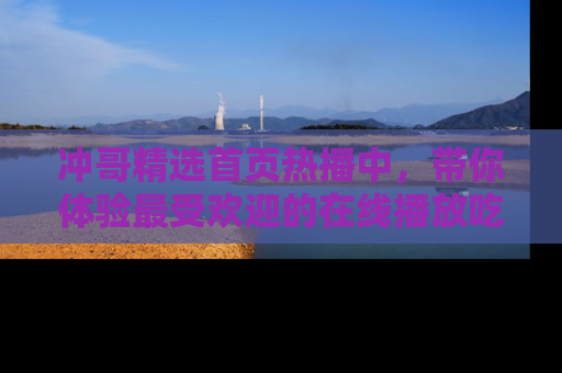 冲哥精选首页热播中，带你体验最受欢迎的在线播放吃瓜节目