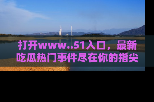 打开www..51入口，最新吃瓜热门事件尽在你的指尖，马上来看看！