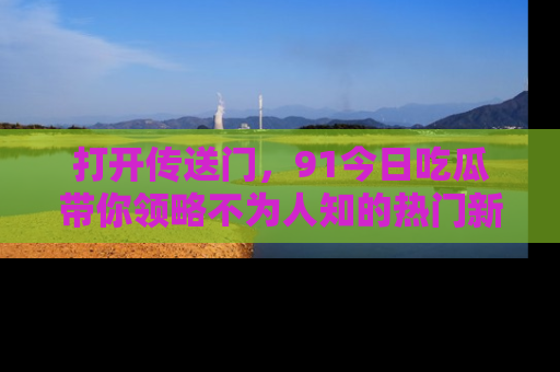 打开传送门，91今日吃瓜带你领略不为人知的热门新闻！