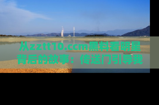 从zztt10.ccm黑料看明星背后的故事：传送门引导我们探索真相！