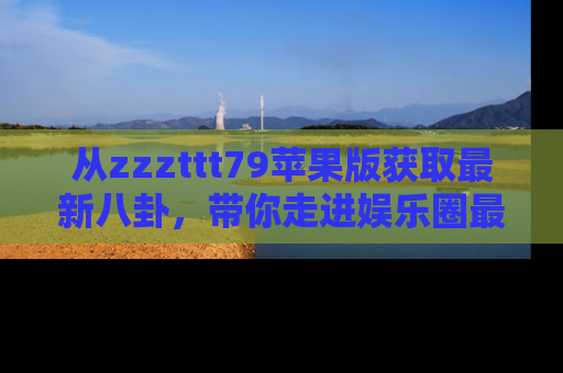 从zzzttt79苹果版获取最新八卦，带你走进娱乐圈最热内幕！