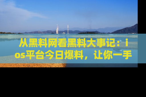 从黑料网看黑料大事记：ios平台今日爆料，让你一手掌握八卦内幕
