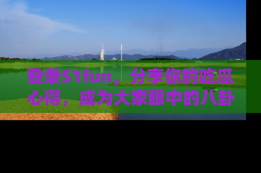 登录51fun，分享你的吃瓜心得，成为大家眼中的八卦专家！