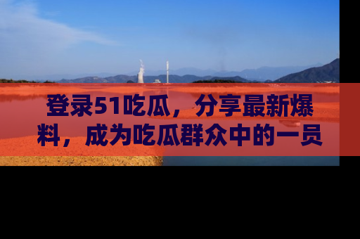 登录51吃瓜，分享最新爆料，成为吃瓜群众中的一员！