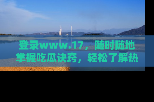 登录www.17，随时随地掌握吃瓜诀窍，轻松了解热点！