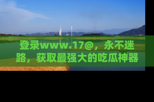登录www.17@，永不迷路，获取最强大的吃瓜神器，解锁娱乐新动态。