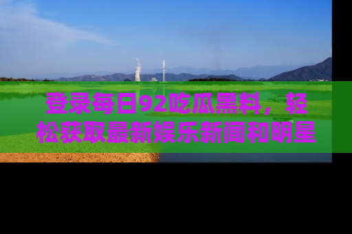 登录每日92吃瓜黑料，轻松获取最新娱乐新闻和明星炒作背后的真相