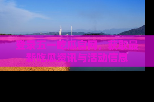 登录五一吃瓜官网，获取最新吃瓜资讯与活动信息