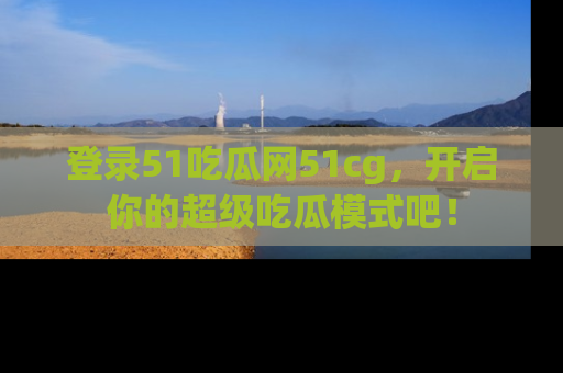 登录51吃瓜网51cg，开启你的超级吃瓜模式吧！