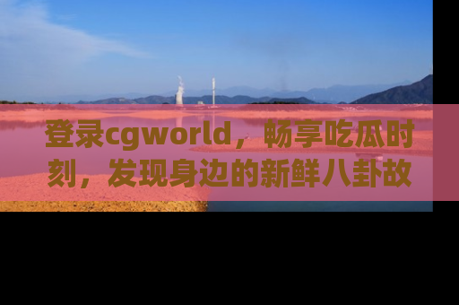 登录cgworld，畅享吃瓜时刻，发现身边的新鲜八卦故事