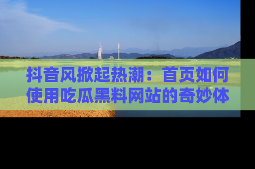 抖音风掀起热潮：首页如何使用吃瓜黑料网站的奇妙体验