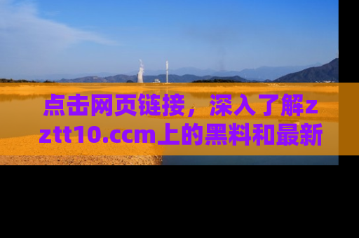 点击网页链接，深入了解zztt10.ccm上的黑料和最新消息！