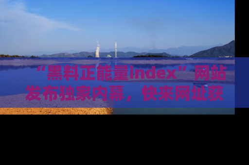 “黑料正能量index”网站发布独家内幕，快来网址获取精彩内容吧！
