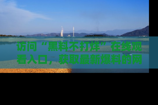 访问“黑料不打烊”在线观看入口，获取最新爆料的网址！