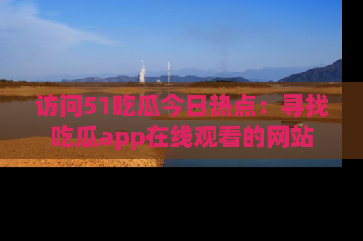 访问51吃瓜今日热点：寻找吃瓜app在线观看的网站
